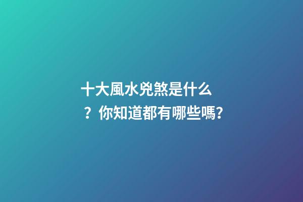十大風水兇煞是什么？你知道都有哪些嗎？